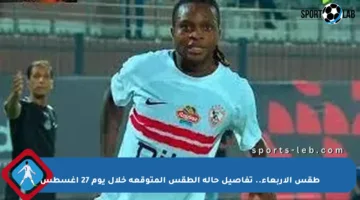 طقس الأربعاء.. تفاصيل حالة الطقس المتوقعة خلال يوم 27 أغسطس